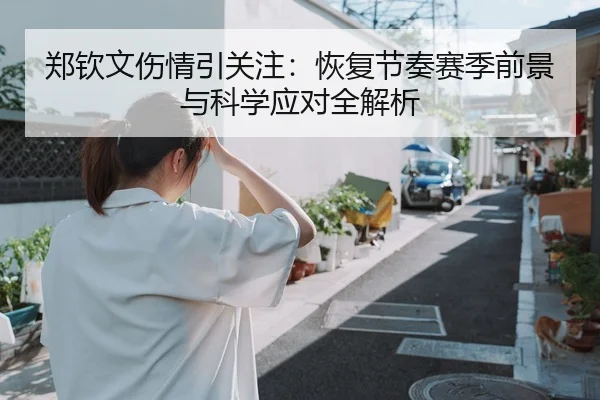 郑钦文伤情引关注：恢复节奏赛季前景与科学应对全解析