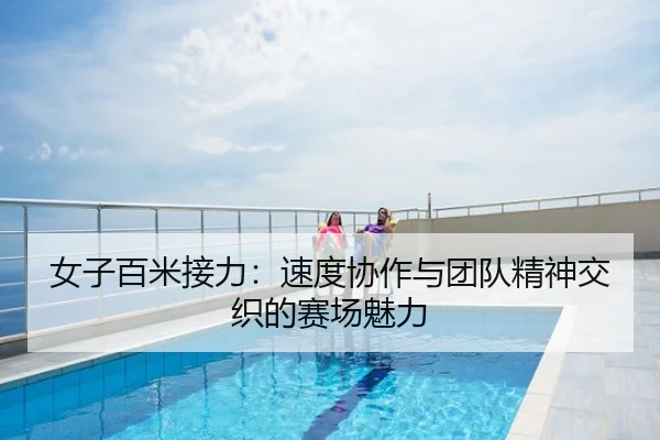 女子百米接力：速度协作与团队精神交织的赛场魅力