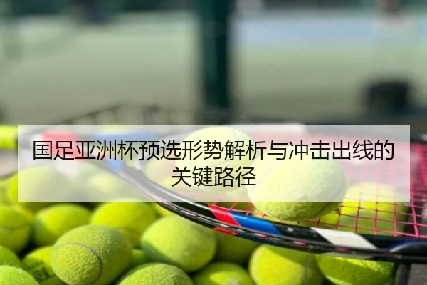国足亚洲杯预选形势解析与冲击出线的关键路径