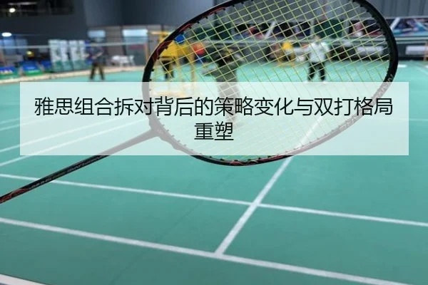 雅思组合拆对背后的策略变化与双打格局重塑