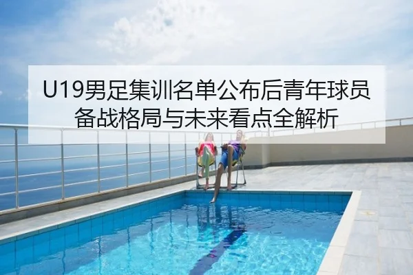 U19男足集训名单公布后青年球员备战格局与未来看点全解析