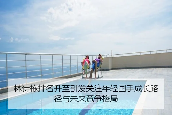 林诗栋排名升至引发关注年轻国手成长路径与未来竞争格局