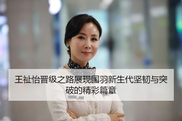 王祉怡晋级之路展现国羽新生代坚韧与突破的精彩篇章