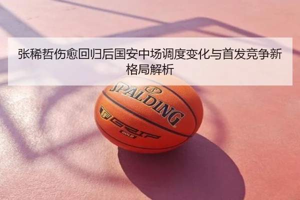 张稀哲伤愈回归后国安中场调度变化与首发竞争新格局解析