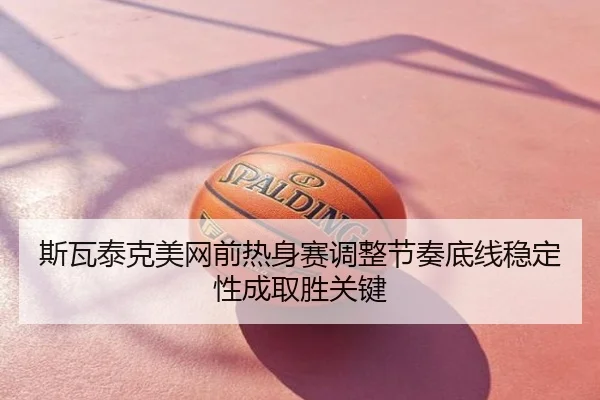 斯瓦泰克美网前热身赛调整节奏底线稳定性成取胜关键