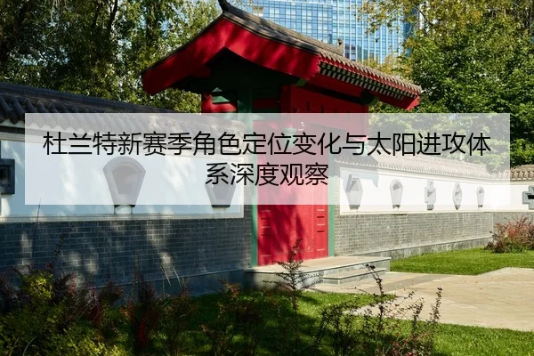 杜兰特新赛季角色定位变化与太阳进攻体系深度观察