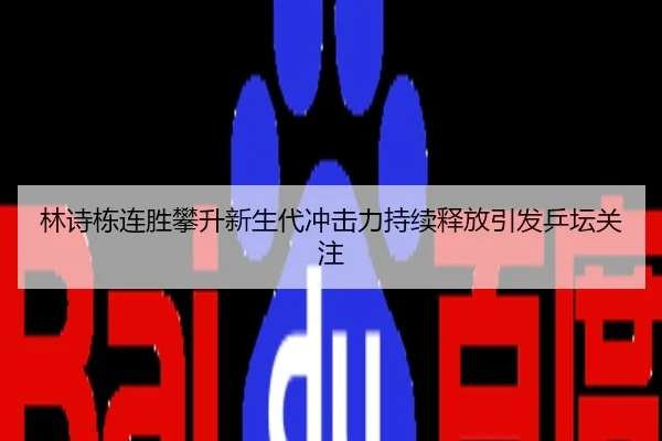 林诗栋连胜攀升新生代冲击力持续释放引发乒坛关注