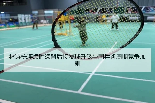 林诗栋连续胜绩背后接发球升级与国乒新周期竞争加剧