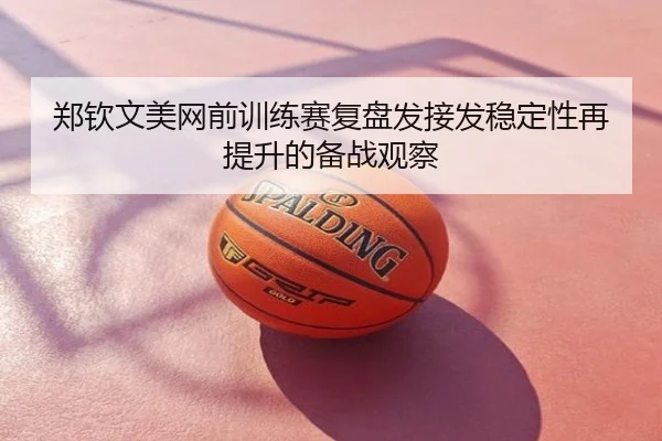 郑钦文美网前训练赛复盘发接发稳定性再提升的备战观察