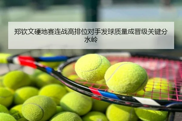 郑钦文硬地赛连战高排位对手发球质量成晋级关键分水岭