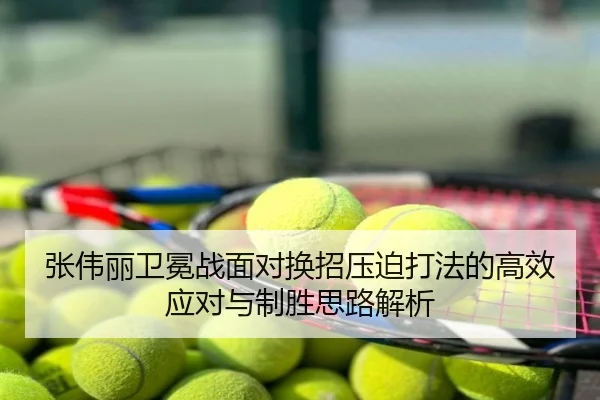 张伟丽卫冕战面对换招压迫打法的高效应对与制胜思路解析