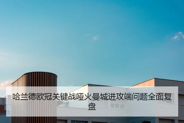 哈兰德欧冠关键战哑火曼城进攻端问题全面复盘