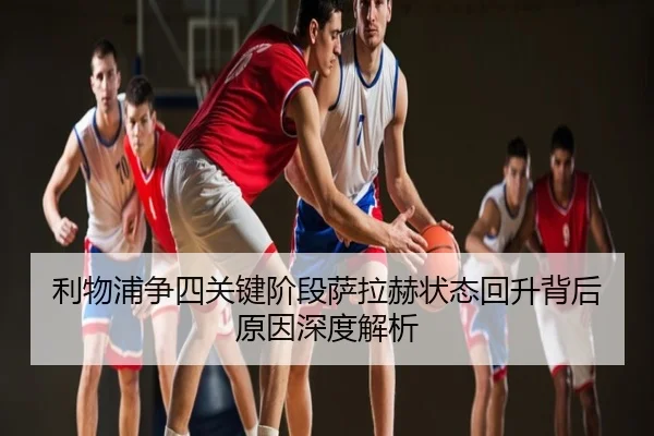 利物浦争四关键阶段萨拉赫状态回升背后原因深度解析